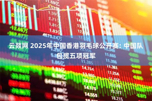 云燚网 2025年中国香港羽毛球公开赛: 中国队包揽五项冠军