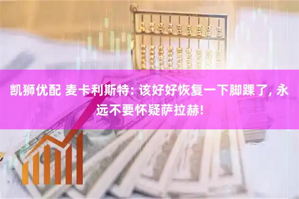 凯狮优配 麦卡利斯特: 该好好恢复一下脚踝了, 永远不要怀疑萨拉赫!