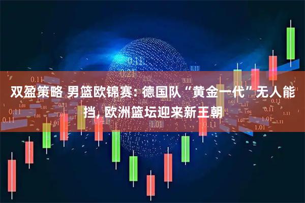 双盈策略 男篮欧锦赛: 德国队“黄金一代”无人能挡, 欧洲篮坛迎来新王朝