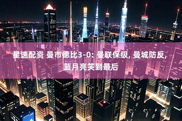 星速配资 曼市德比3-0: 曼联保级, 曼城防反, 蓝月亮笑到最后