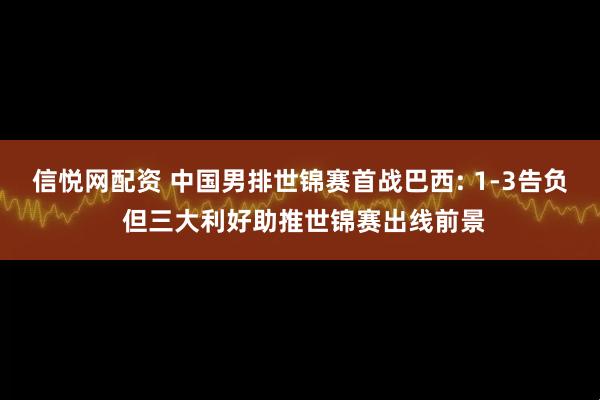 信悦网配资 中国男排世锦赛首战巴西: 1-3告负 但三大利好助推世锦赛出线前景