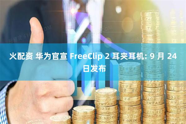 火配资 华为官宣 FreeClip 2 耳夹耳机: 9 月 24 日发布