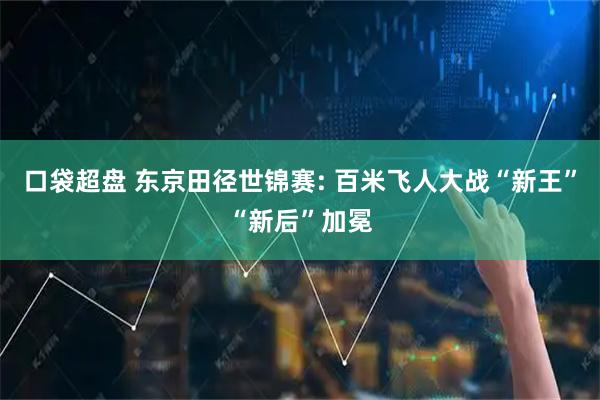 口袋超盘 东京田径世锦赛: 百米飞人大战“新王”“新后”加冕