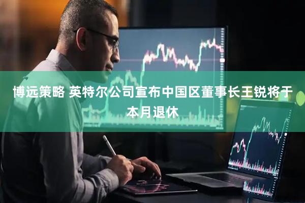 博远策略 英特尔公司宣布中国区董事长王锐将于本月退休