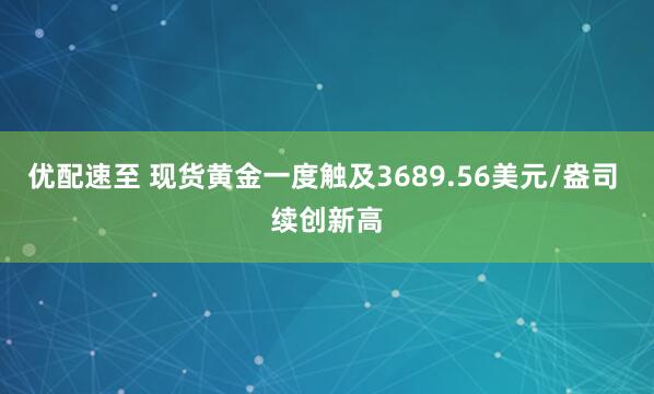 优配速至 现货黄金一度触及3689.56美元/盎司 续创新高