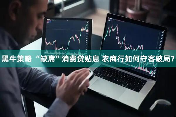 黑牛策略 “缺席”消费贷贴息 农商行如何守客破局？