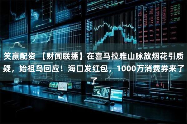 笑赢配资 【财闻联播】在喜马拉雅山脉放烟花引质疑，始祖鸟回应！海口发红包，1000万消费券来了