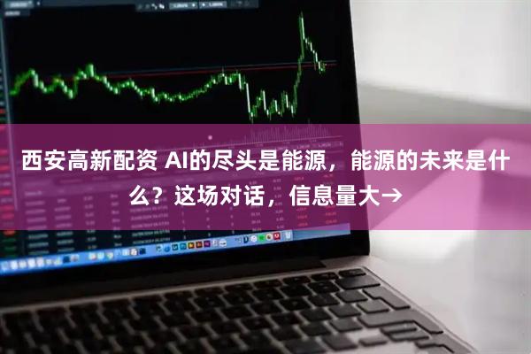 西安高新配资 AI的尽头是能源，能源的未来是什么？这场对话，信息量大→