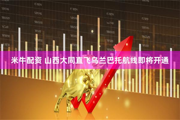米牛配资 山西大同直飞乌兰巴托航线即将开通
