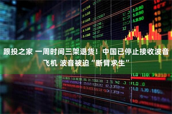 跟投之家 一周时间三架退货！中国已停止接收波音飞机 波音被迫“断臂求生”