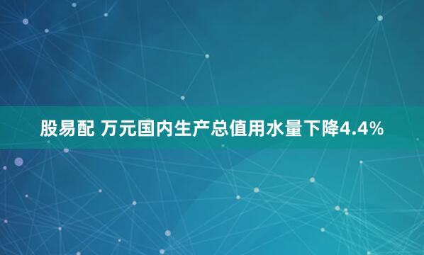 股易配 万元国内生产总值用水量下降4.4%