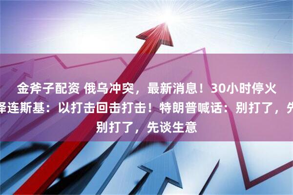 金斧子配资 俄乌冲突，最新消息！30小时停火到期，泽连斯基：以打击回击打击！特朗普喊话：别打了，先谈生意