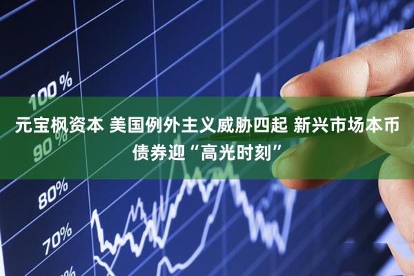 元宝枫资本 美国例外主义威胁四起 新兴市场本币债券迎“高光时刻”