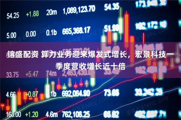 镕盛配资 算力业务迎来爆发式增长，宏景科技一季度营收增长近十倍