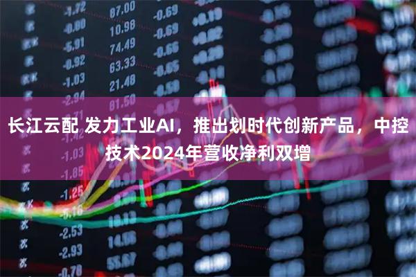 长江云配 发力工业AI，推出划时代创新产品，中控技术2024年营收净利双增