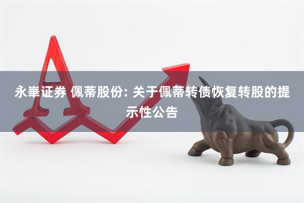 永崋证券 佩蒂股份: 关于佩蒂转债恢复转股的提示性公告