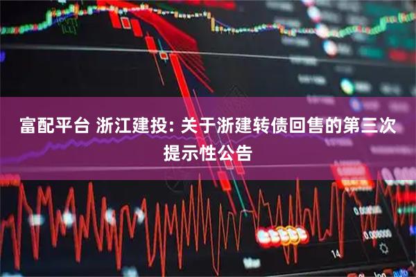 富配平台 浙江建投: 关于浙建转债回售的第三次提示性公告