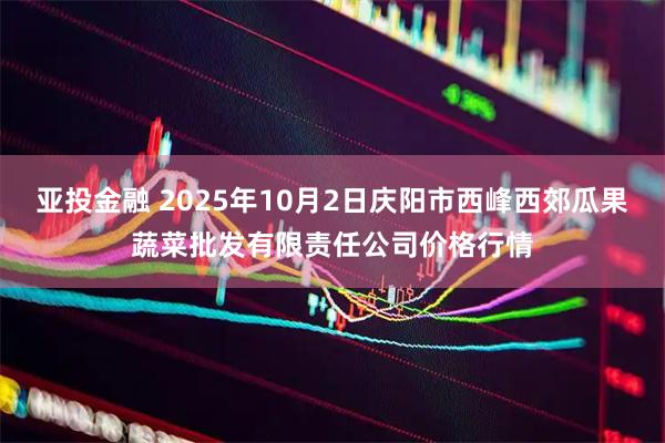 亚投金融 2025年10月2日庆阳市西峰西郊瓜果蔬菜批发有限责任公司价格行情