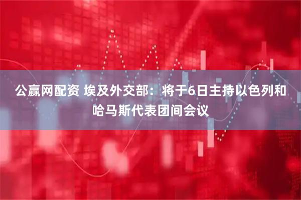 公赢网配资 埃及外交部：将于6日主持以色列和哈马斯代表团间会议