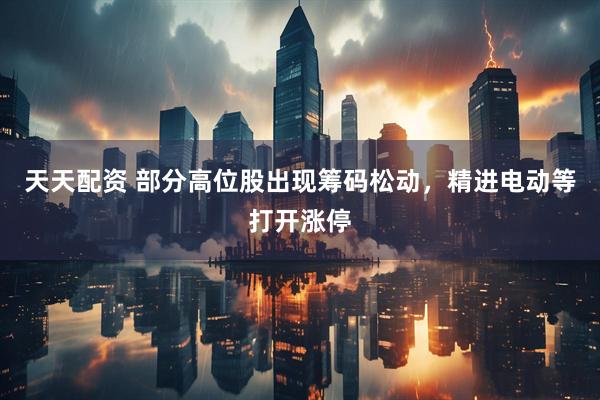 天天配资 部分高位股出现筹码松动，精进电动等打开涨停