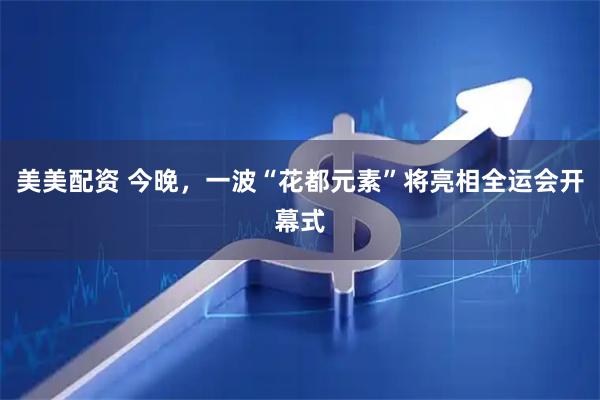 美美配资 今晚，一波“花都元素”将亮相全运会开幕式