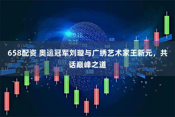 658配资 奥运冠军刘璇与广绣艺术家王新元,共话巅峰之道