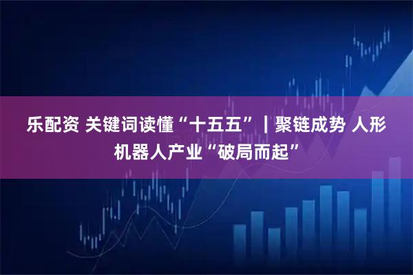 乐配资 关键词读懂“十五五”|聚链成势 人形机器人产业“破局而起”