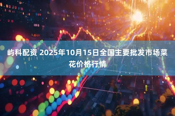 屿科配资 2025年10月15日全国主要批发市场菜花价格行情