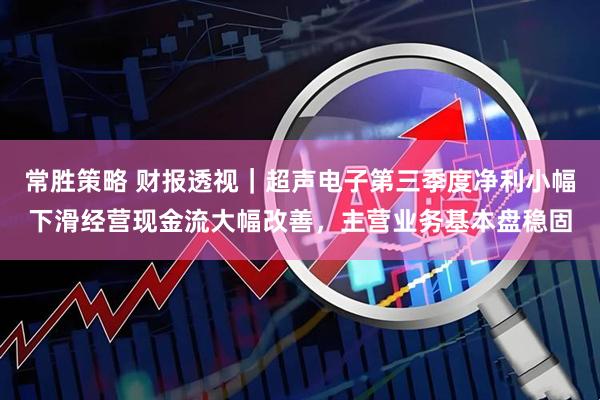 常胜策略 财报透视｜超声电子第三季度净利小幅下滑经营现金流大幅改善，主营业务基本盘稳固