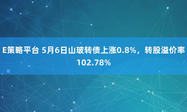 E策略平台 5月6日山玻转债上涨0.8%，转股溢价率102.78%