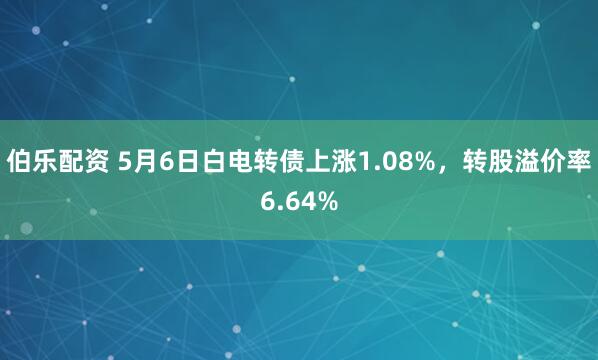 伯乐配资 5月6日白电转债上涨1.08%，转股溢价率6.64%