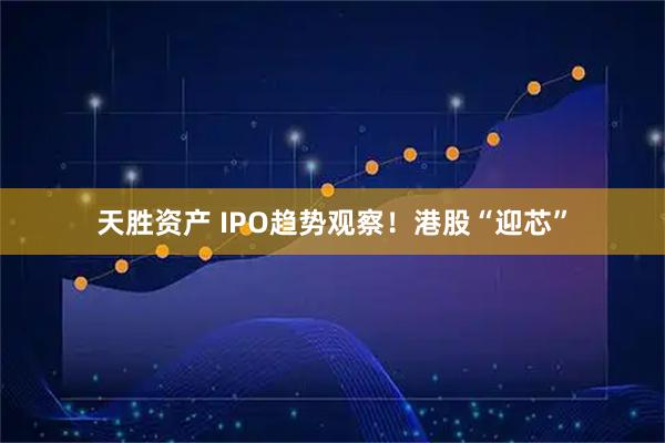 天胜资产 IPO趋势观察!港股“迎芯”