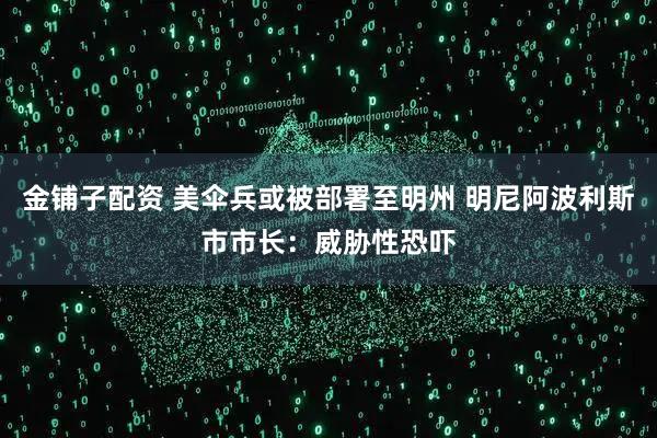 金铺子配资 美伞兵或被部署至明州 明尼阿波利斯市市长：威胁性恐吓