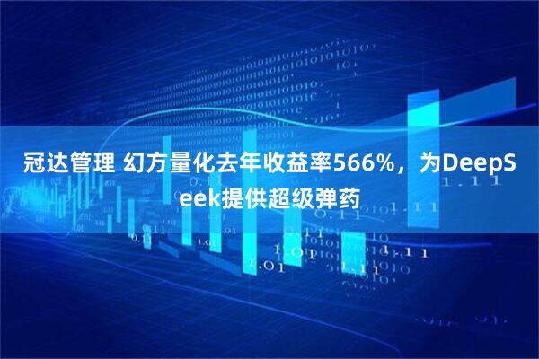 冠达管理 幻方量化去年收益率566%，为DeepSeek提供超级弹药