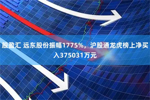 股盈汇 远东股份振幅1775%，沪股通龙虎榜上净买入375031万元
