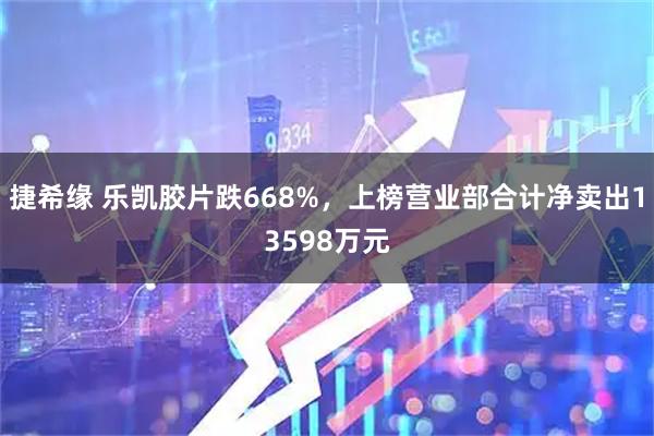 捷希缘 乐凯胶片跌668%，上榜营业部合计净卖出13598万元