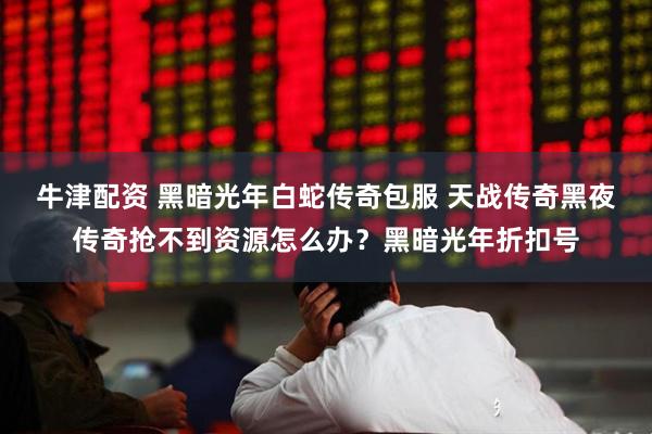 牛津配资 黑暗光年白蛇传奇包服 天战传奇黑夜传奇抢不到资源怎么办？黑暗光年折扣号