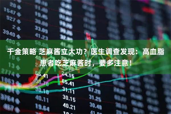 千金策略 芝麻酱立大功?医生调查发现:高血脂患者吃芝麻酱时,要多注意!