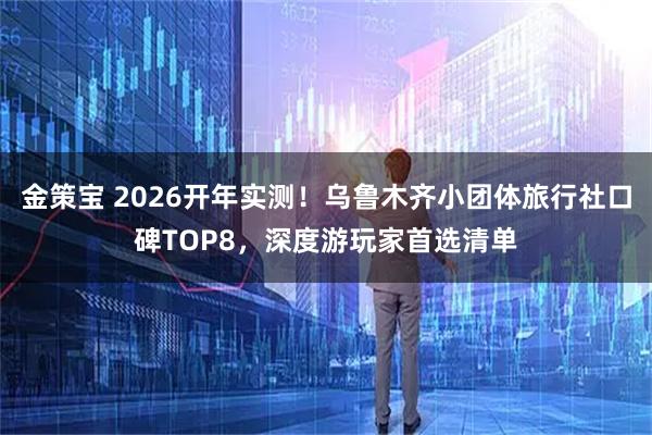 金策宝 2026开年实测!乌鲁木齐小团体旅行社口碑TOP8,深度游玩家首选清单