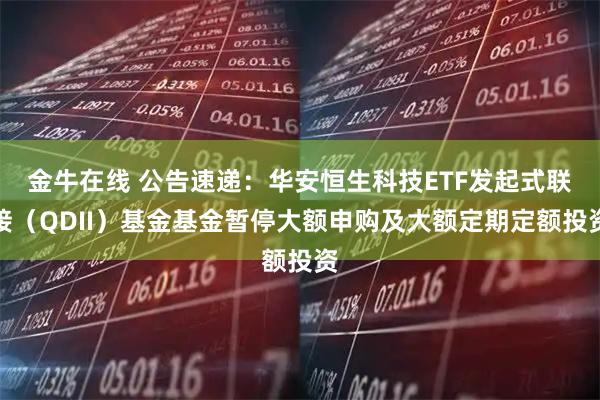 金牛在线 公告速递:华安恒生科技ETF发起式联接(QDII)基金基金暂停大额申购及大额定期定额投资