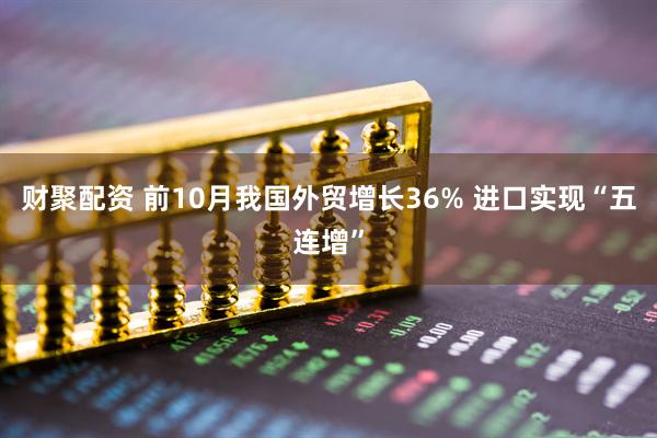 财聚配资 前10月我国外贸增长36% 进口实现“五连增”