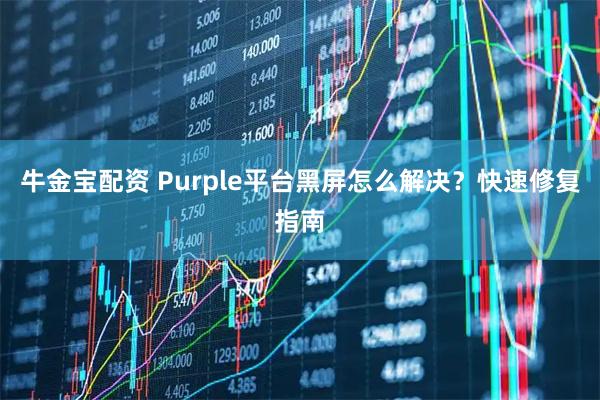 牛金宝配资 Purple平台黑屏怎么解决?快速修复指南