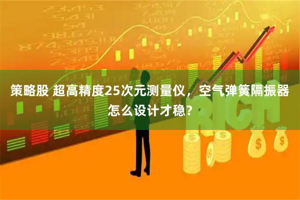 策略股 超高精度25次元测量仪,空气弹簧隔振器怎么设计才稳?