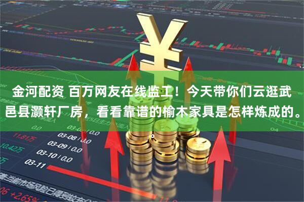 金河配资 百万网友在线监工!今天带你们云逛武邑县灏轩厂房,看看靠谱的榆木家具是怎样炼成的。