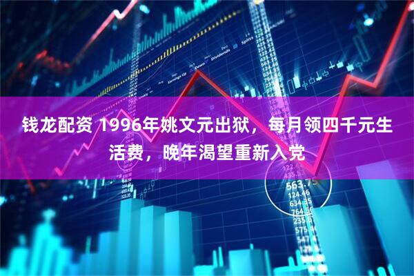 钱龙配资 1996年姚文元出狱，每月领四千元生活费，晚年渴望重新入党