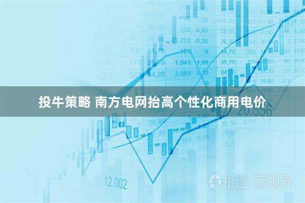 投牛策略 南方电网抬高个性化商用电价