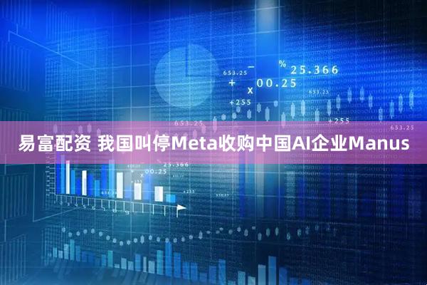易富配资 我国叫停Meta收购中国AI企业Manus