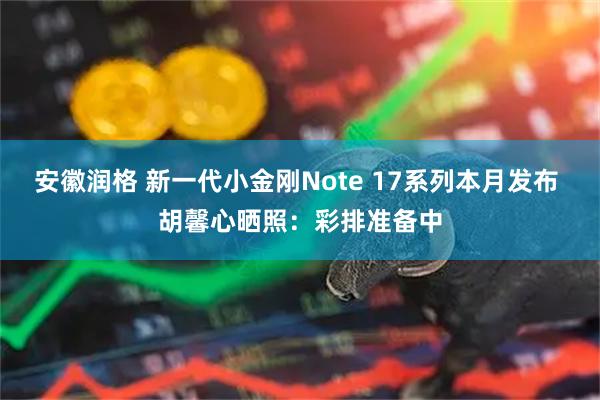 安徽润格 新一代小金刚Note 17系列本月发布 胡馨心晒照:彩排准备中