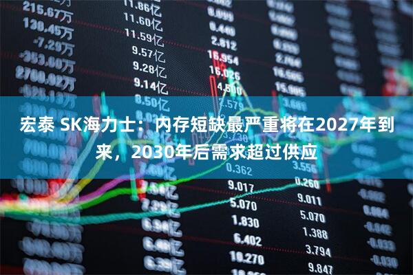 宏泰 SK海力士:内存短缺最严重将在2027年到来,2030年后需求超过供应
