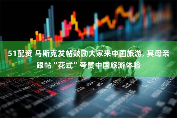 51配资 马斯克发帖鼓励大家来中国旅游, 其母亲跟帖“花式”夸赞中国旅游体验